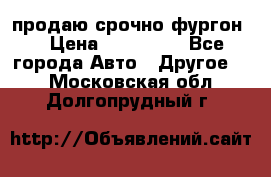 продаю срочно фургон  › Цена ­ 170 000 - Все города Авто » Другое   . Московская обл.,Долгопрудный г.